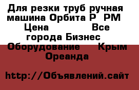 Для резки труб(ручная) машина Орбита-Р, РМ › Цена ­ 80 000 - Все города Бизнес » Оборудование   . Крым,Ореанда